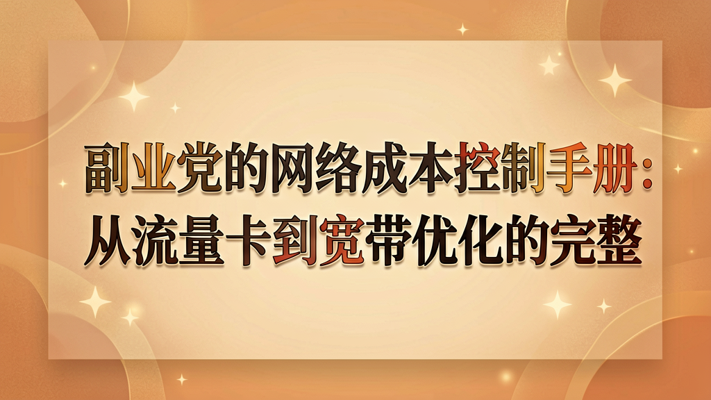 副业党的网络成本控制手册：从流量卡到宽带优化的完整方案