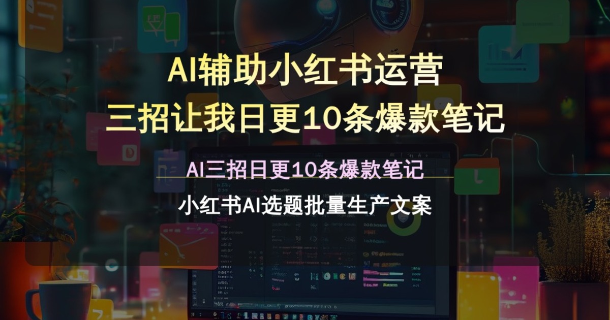 AI辅助小红书运营 三招让我日更10条爆款笔记