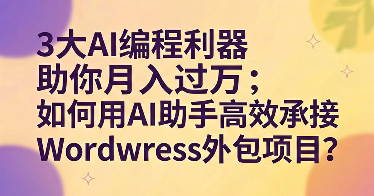 3大AI编程利器助你月入过万：如何用AI助手高效承接WordPress外包项目？